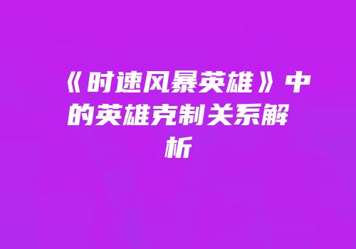 《时速风暴英雄》中的英雄克制关系解析
