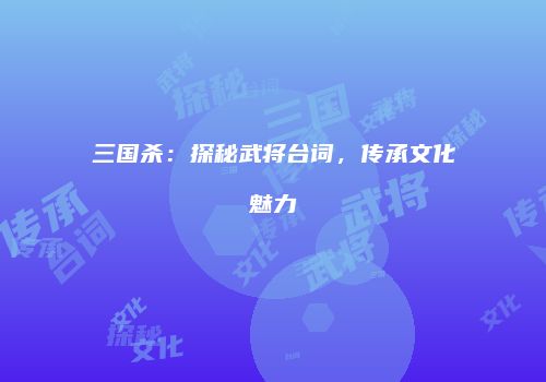 三国杀：探秘武将台词，传承文化魅力
