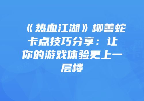 《热血江湖》柳善蛇卡点技巧分享：让你的游戏体验更上一层楼