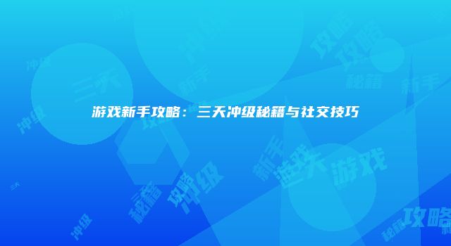游戏新手攻略:三天冲级秘籍与社交技巧
