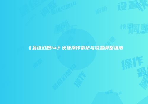 《最终幻想14》快捷操作解析与设置调整指南