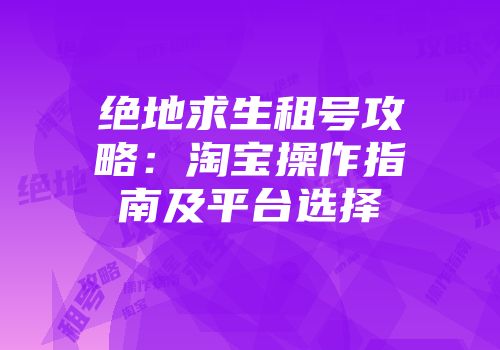 绝地求生租号攻略：淘宝操作指南及平台选择
