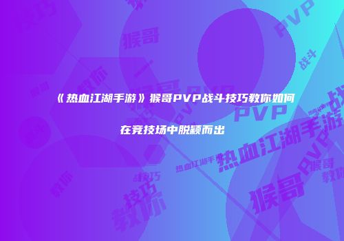 《热血江湖手游》猴哥PVP战斗技巧教你如何在竞技场中脱颖而出