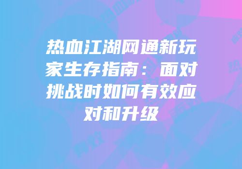 热血江湖网通新玩家生存指南：面对挑战时如何有效应对和升级