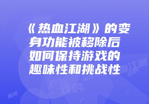 《热血江湖》的变身功能被移除后如何保持游戏的趣味性和挑战性