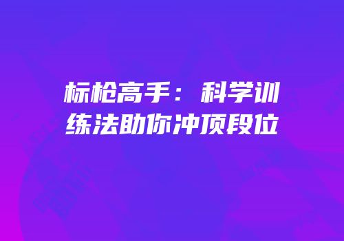 标枪高手：科学训练法助你冲顶段位