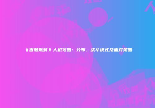 《香肠派对》人机攻略：分布、战斗模式及应对策略