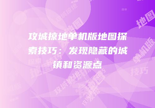 攻城掠地单机版地图探索技巧：发现隐藏的城镇和资源点
