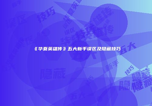 《华夏英雄传》五大新手误区及隐藏技巧
