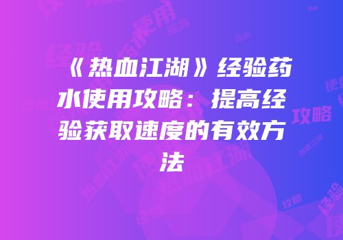 《热血江湖》经验药水使用攻略：提高经验获取速度的有效方法