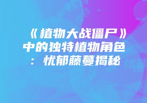 《植物大战僵尸》中的独特植物角色：忧郁藤蔓揭秘