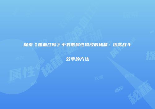 探索《热血江湖》中衣服属性修改的秘籍：提高战斗效率的方法
