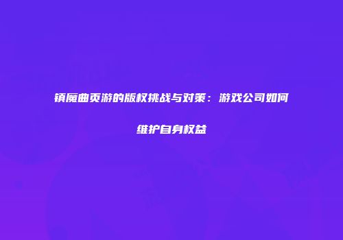 镇魔曲页游的版权挑战与对策：游戏公司如何维护自身权益