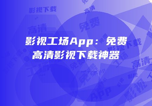 影视工场App：免费高清影视下载神器