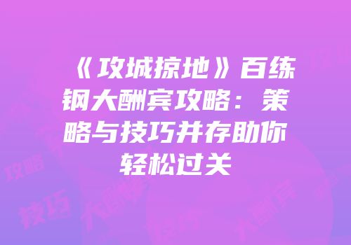《攻城掠地》百练钢大酬宾攻略：策略与技巧并存助你轻松过关