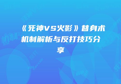 《死神VS火影》替身术机制解析与反打技巧分享