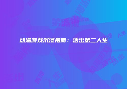 动漫游戏沉浸指南：活出第二人生