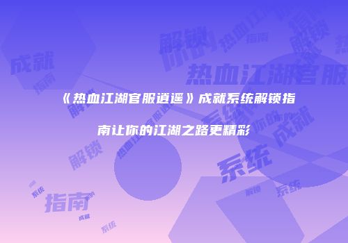 《热血江湖官服逍遥》成就系统解锁指南让你的江湖之路更精彩