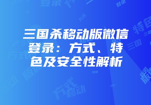 三国杀移动版微信登录：方式、特色及安全性解析