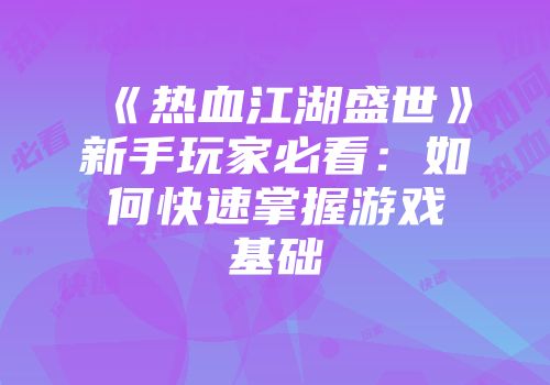 《热血江湖盛世》新手玩家必看：如何快速掌握游戏基础