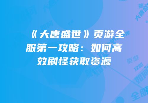 《大唐盛世》页游全服第一攻略：如何高效刷怪获取资源