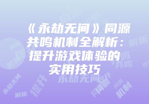 《永劫无间》同源共鸣机制全解析：提升游戏体验的实用技巧