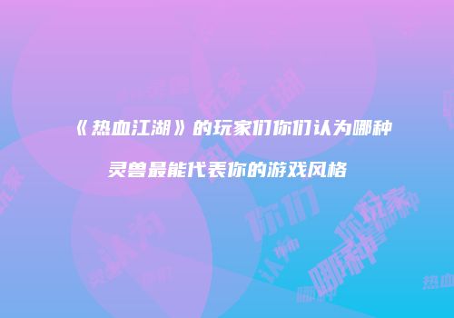 《热血江湖》的玩家们你们认为哪种灵兽最能代表你的游戏风格