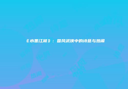 《水墨江湖》：国风武侠中的诗意与热闹