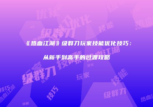 《热血江湖》级群刀玩家技能优化技巧：从新手到高手的过渡攻略