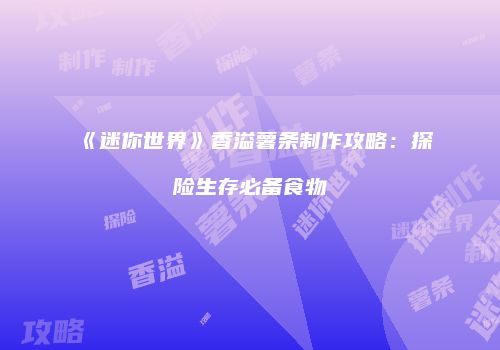 《迷你世界》香溢薯条制作攻略：探险生存必备食物