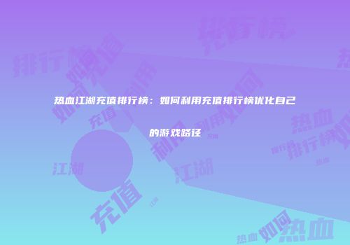 热血江湖充值排行榜：如何利用充值排行榜优化自己的游戏路径