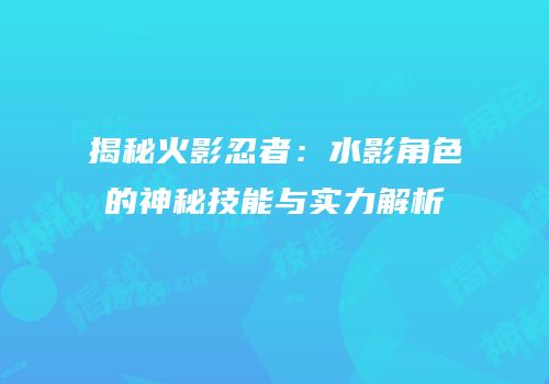 揭秘火影忍者：水影角色的神秘技能与实力解析