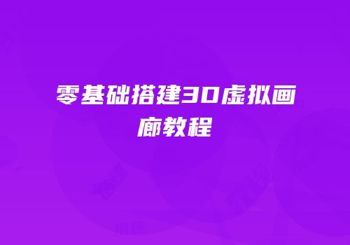 零基础搭建3D虚拟画廊教程