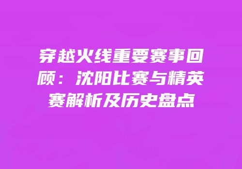 穿越火线重要赛事回顾：沈阳比赛与精英赛解析及历史盘点