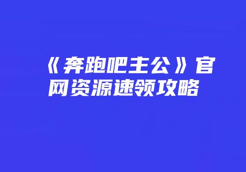 《奔跑吧主公》官网资源速领攻略