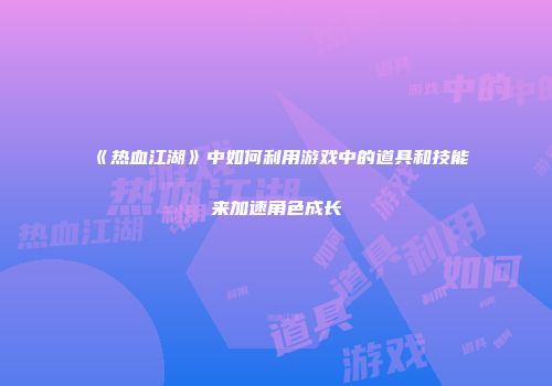 《热血江湖》中如何利用游戏中的道具和技能来加速角色成长