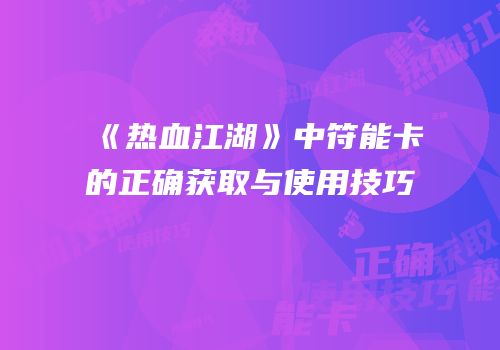 《热血江湖》中符能卡的正确获取与使用技巧