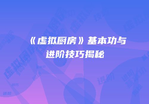 《虚拟厨房》基本功与进阶技巧揭秘