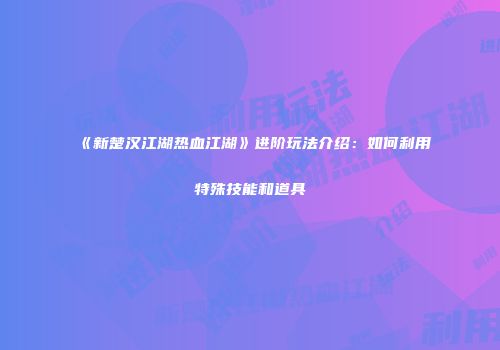 《新楚汉江湖热血江湖》进阶玩法介绍：如何利用特殊技能和道具