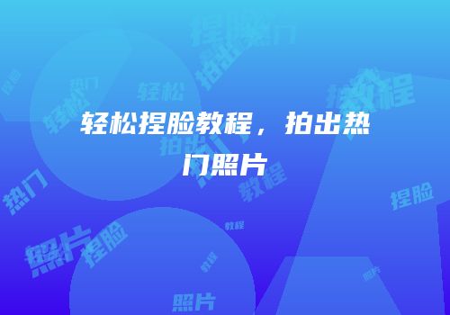 轻松捏脸教程，拍出热门照片
