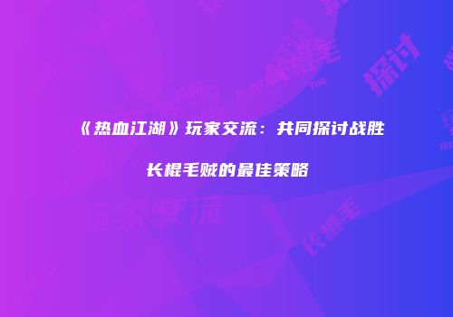 《热血江湖》玩家交流:共同探讨战胜长棍毛贼的最佳策略