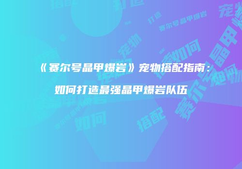《赛尔号晶甲爆岩》宠物搭配指南：如何打造最强晶甲爆岩队伍