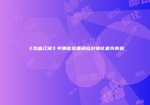 《热血江湖》中哪些装备部位对强化最为有利