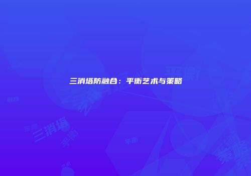 三消塔防融合：平衡艺术与策略