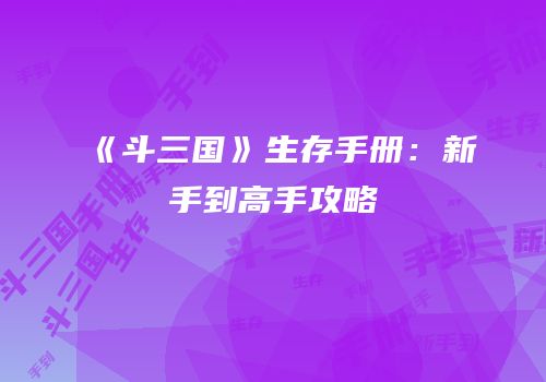 《斗三国》生存手册：新手到高手攻略