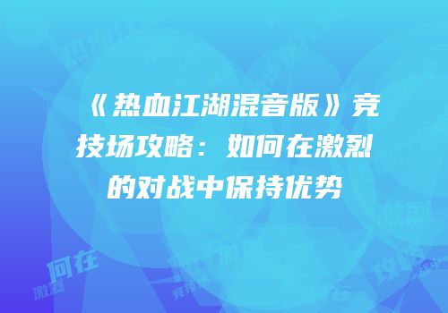 《热血江湖混音版》竞技场攻略：如何在激烈的对战中保持优势