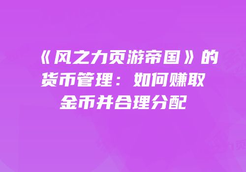 《风之力页游帝国》的货币管理：如何赚取金币并合理分配