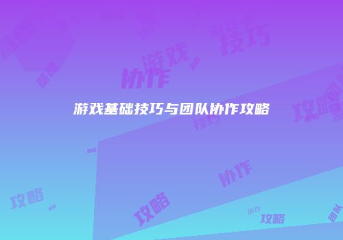 游戏基础技巧与团队协作攻略