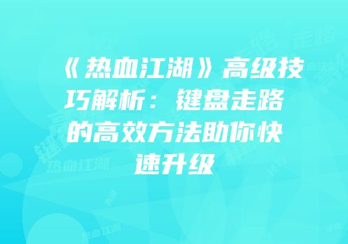 《热血江湖》高级技巧解析：键盘走路的高效方法助你快速升级