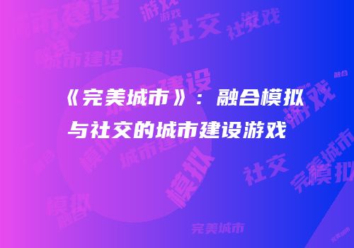 《完美城市》：融合模拟与社交的城市建设游戏